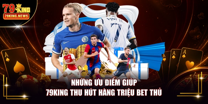Những ưu điểm giúp 79KING thu hút hàng triệu bet thủ